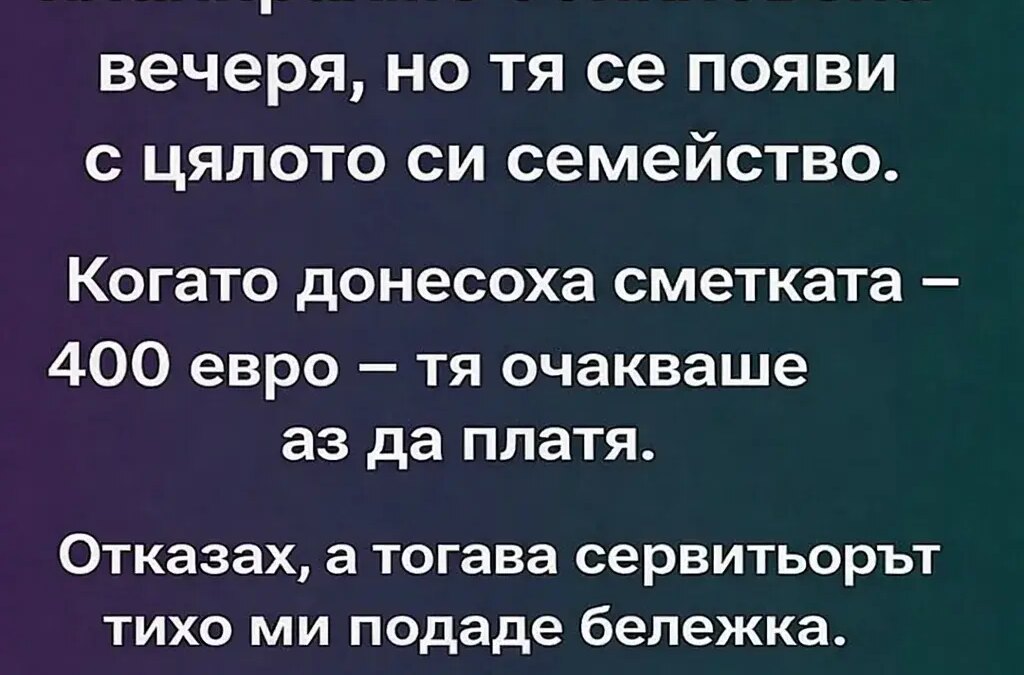 С приятелката ми планирахме обикновена вечеря, но тя се появи с цялото си семейство. Когато донесоха сметката – 400 евро – тя очакваше аз да платя. Отказах, а тогава сервитьорът тихо ми подаде бележка. На нея пишеше: „Тя не… 8 s priyatelkata mi planirahme obiknovena vecherya no tya se poyavi